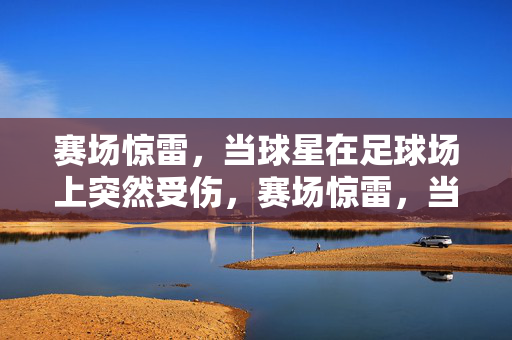 赛场惊雷，当球星在足球场上突然受伤，赛场惊雷，当球星在足球场上突然受伤