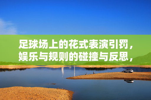 足球场上的花式表演引罚，娱乐与规则的碰撞与反思，足球场上花式表演引罚，娱乐与规则的碰撞与反思