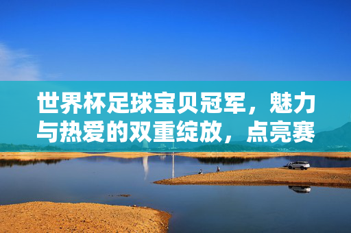 世界杯足球宝贝冠军，魅力与热爱的双重绽放，点亮赛事的璀璨星河，世界杯足球宝贝冠军，魅力与热爱的双重绽放，点亮赛事的璀璨星河