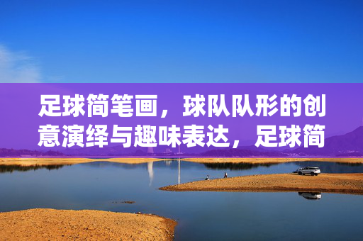足球简笔画，球队队形的创意演绎与趣味表达，足球简笔画，球队队形的创意演绎与趣味表达