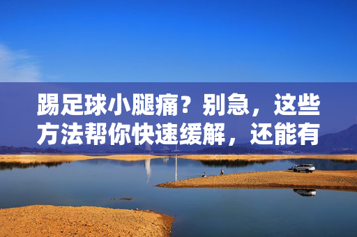 踢足球小腿痛?别急,这些方法帮你快速缓解,还能有效预防!踢足球小腿痛?别急,这些方法帮你快速缓解,还能有效预防!