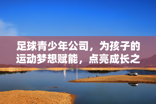 足球青少年公司,为孩子的运动梦想赋能,点亮成长之路,足球青少年公司,为孩子的运动梦想赋能,点亮成长之路