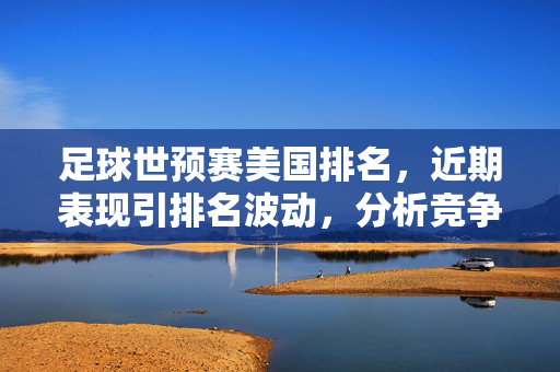 足球世预赛美国排名,近期表现引排名波动,分析竞争态势与未来挑战,美国足球世预赛排名波动,近期表现影响竞争态势,未来挑战待解