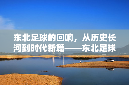 东北足球的回响，从历史长河到时代新篇——东北足球俱乐部的发展与未来，东北足球的回响，从历史长河到时代新篇——东北足球俱乐部的发展与未来