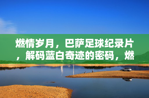 燃情岁月，巴萨足球纪录片，解码蓝白奇迹的密码，燃情岁月，巴萨足球纪录片，解码蓝白奇迹的密码
