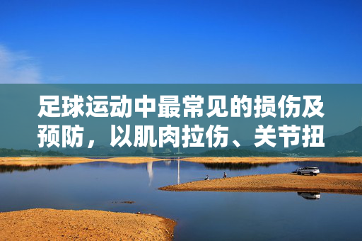 足球运动中最常见的损伤及预防，以肌肉拉伤、关节扭伤为核心解析，足球运动常见损伤及预防，以肌肉拉伤、关节扭伤为核心解析
