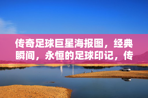 传奇足球巨星海报图，经典瞬间，永恒的足球印记，传奇足球巨星经典海报，永恒的足球印记与经典瞬间