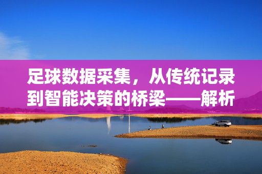 足球数据采集，从传统记录到智能决策的桥梁——解析数据采集在足球领域的核心价值与未来趋势，足球数据采集，从传统记录到智能决策的桥梁——解析其核心价值与未来趋势