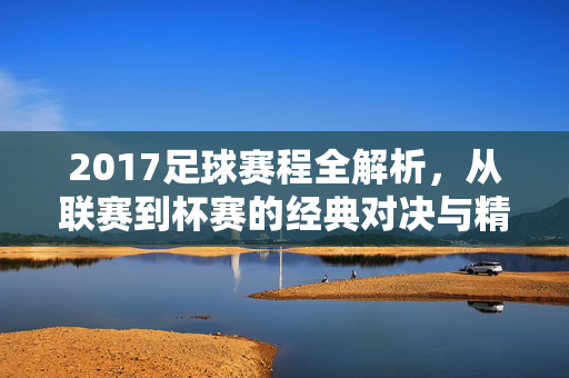 2017足球赛程全解析，从联赛到杯赛的经典对决与精彩看点，2017足球赛程全解析，从联赛到杯赛的经典对决与精彩看点