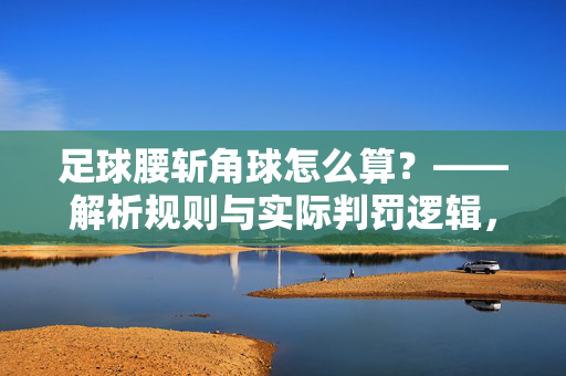 足球腰斩角球怎么算?——解析规则与实际判罚逻辑,足球腰斩角球怎么算?——解析规则与实际判罚逻辑