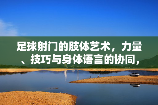 足球射门的肢体艺术,力量、技巧与身体语言的协同,足球射门的肢体艺术,力量、技巧与身体语言的协同