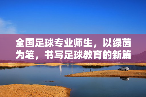 全国足球专业师生，以绿茵为笔，书写足球教育的新篇章，全国足球专业师生，以绿茵为笔，书写足球教育的新篇章