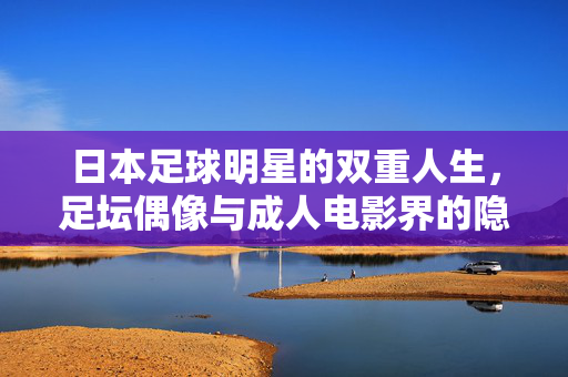 日本足球明星的双重人生,足坛偶像与成人电影界的隐藏面,日本足球明星的双重人生,足坛偶像与成人电影界的隐藏面