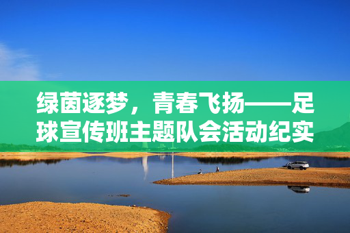 绿茵逐梦,青春飞扬——足球宣传班主题队会活动纪实,绿茵逐梦,青春飞扬——足球宣传班主题队会活动纪实