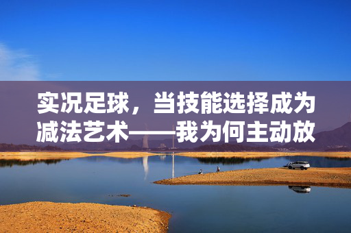 实况足球，当技能选择成为减法艺术——我为何主动放弃部分花哨技巧，实况足球，当技能选择成为减法艺术——我为何主动放弃部分花哨技巧
