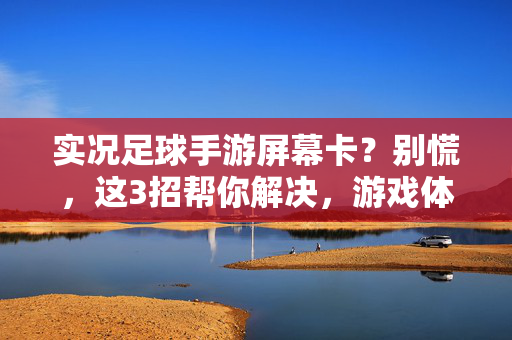 实况足球手游屏幕卡？别慌，这3招帮你解决，游戏体验回血！实况足球手游屏幕卡？3招解决，游戏体验回血！