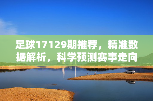 足球17129期推荐，精准数据解析，科学预测赛事走向，足球17129期推荐，精准数据解析，科学预测赛事走向