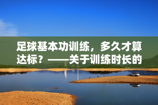 足球基本功训练，多久才算达标？——关于训练时长的科学探讨，足球基本功训练，多久才算达标？——关于训练时长的科学探讨