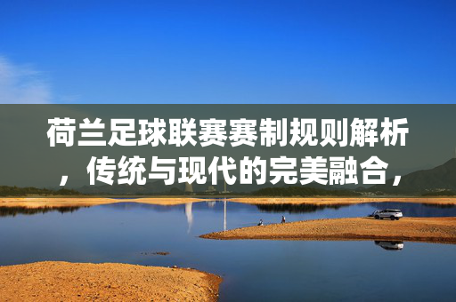 荷兰足球联赛赛制规则解析，传统与现代的完美融合，荷兰足球联赛赛制规则解析，传统与现代的完美融合