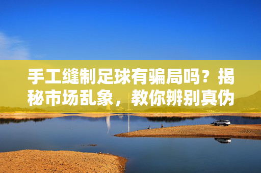 手工缝制足球有骗局吗？揭秘市场乱象，教你辨别真伪与陷阱，手工缝制足球有骗局吗？揭秘市场乱象，教你辨别真伪与陷阱