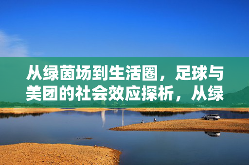 从绿茵场到生活圈，足球与美团的社会效应探析，从绿茵场到生活圈，足球与美团的社会效应探析