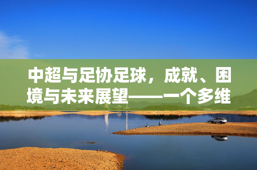 中超与足协足球，成就、困境与未来展望——一个多维度的评价视角，中超与足协足球，成就、困境与未来展望——多维评价视角