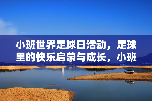 小班世界足球日活动，足球里的快乐启蒙与成长，小班世界足球日，足球里的快乐启蒙与成长