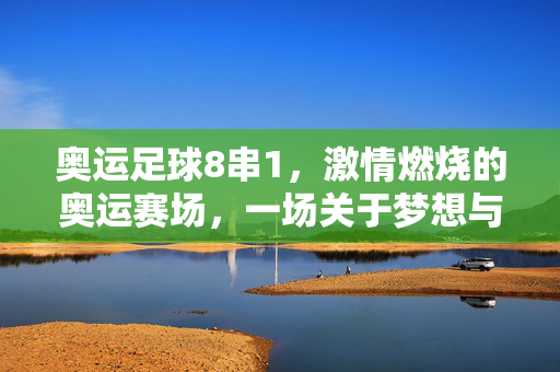 奥运足球8串1，激情燃烧的奥运赛场，一场关于梦想与荣耀的足球盛宴，奥运足球8串1，激情燃烧的赛场，梦想与荣耀的足球盛宴