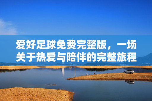 爱好足球免费完整版，一场关于热爱与陪伴的完整旅程