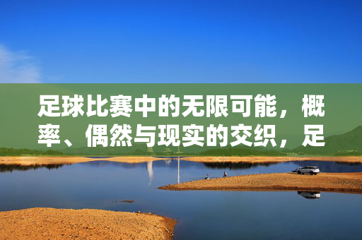 足球比赛中的无限可能，概率、偶然与现实的交织，足球比赛中的无限可能，概率、偶然与现实的交织