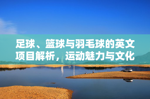 足球、篮球与羽毛球的英文项目解析，运动魅力与文化内涵，足球、篮球与羽毛球的英文项目解析，运动魅力与文化内涵