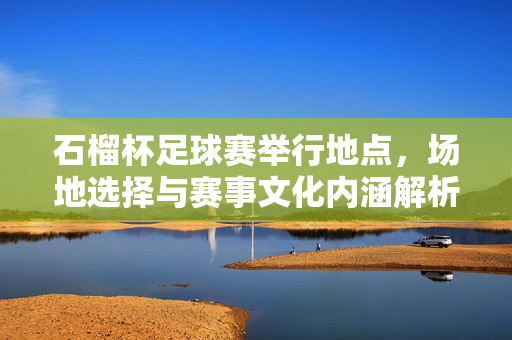 石榴杯足球赛举行地点，场地选择与赛事文化内涵解析