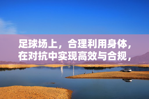 足球场上，合理利用身体，在对抗中实现高效与合规，足球对抗中合理用身体，高效与合规的平衡之道