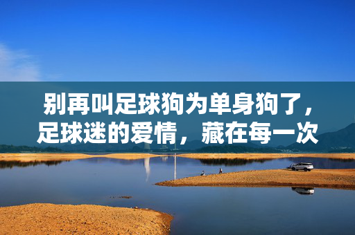 别再叫足球狗为单身狗了，足球迷的爱情，藏在每一次进球和每一次熬夜里，别再叫足球迷为单身狗，他们的爱情，藏在每一次进球和每一次熬夜里