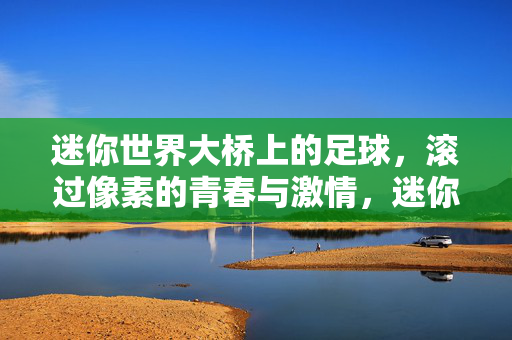 迷你世界大桥上的足球，滚过像素的青春与激情，迷你世界大桥上的足球，滚过像素的青春与激情