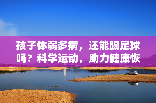 孩子体弱多病，还能踢足球吗？科学运动，助力健康恢复