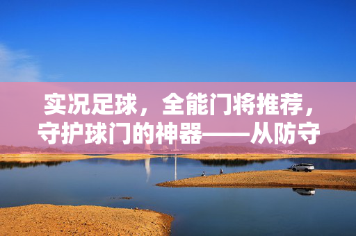 实况足球，全能门将推荐，守护球门的神器——从防守到指挥的顶级选择，实况足球全能门将推荐，守护球门的神器——从防守到指挥的顶级选择