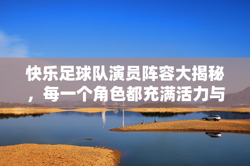 快乐足球队演员阵容大揭秘，每一个角色都充满活力与欢笑