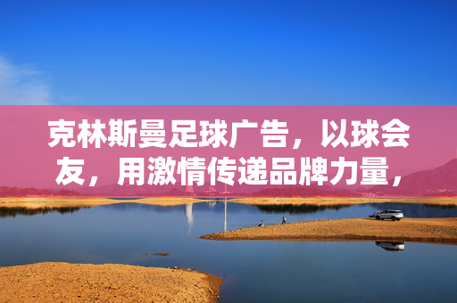 克林斯曼足球广告，以球会友，用激情传递品牌力量，克林斯曼足球广告，以球会友，用激情传递品牌力量