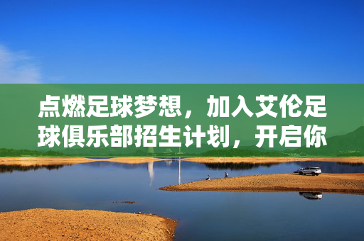 点燃足球梦想，加入艾伦足球俱乐部招生计划，开启你的足球之旅！点燃足球梦想，加入艾伦足球俱乐部招生计划，开启你的足球之旅！