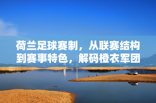 荷兰足球赛制，从联赛结构到赛事特色，解码橙衣军团的后台支撑