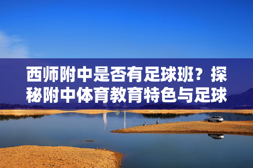 西师附中是否有足球班？探秘附中体育教育特色与足球项目发展