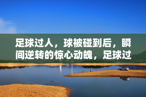 足球过人,球被碰到后,瞬间逆转的惊心动魄,足球过人,球被碰到后逆转的惊心动魄瞬间