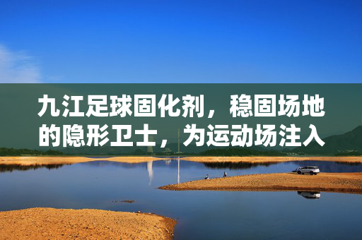 九江足球固化剂，稳固场地的隐形卫士，为运动场注入安全与活力，九江足球固化剂，稳固场地的隐形卫士，为运动场注入安全与活力
