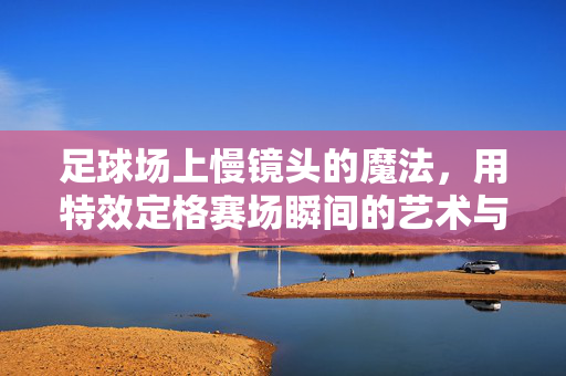 足球场上慢镜头的魔法，用特效定格赛场瞬间的艺术与激情