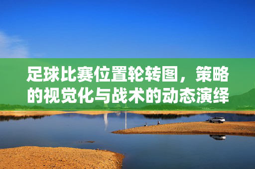 足球比赛位置轮转图，策略的视觉化与战术的动态演绎