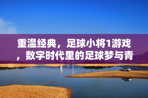 重温经典，足球小将1游戏，数字时代里的足球梦与青春回响，重温经典，足球小将1，数字时代的足球梦与青春回响