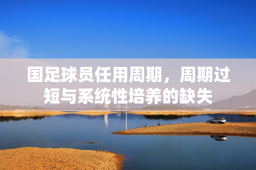 国足球员任用周期，周期过短与系统性培养的缺失