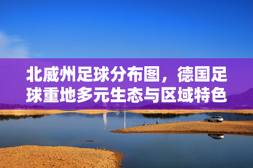 北威州足球分布图，德国足球重地多元生态与区域特色探析