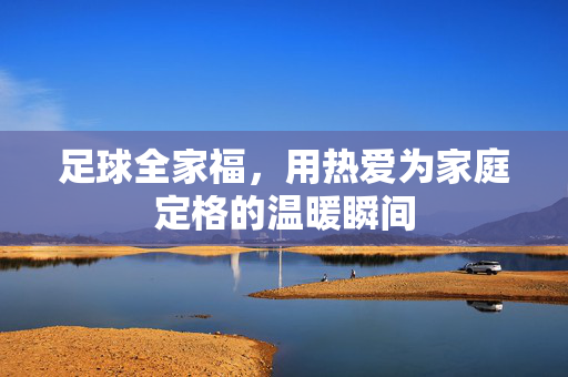 足球全家福，用热爱为家庭定格的温暖瞬间
